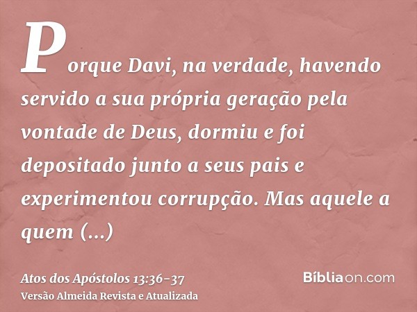 Porque Davi, na verdade, havendo servido a sua própria geração pela vontade de Deus, dormiu e foi depositado junto a seus pais e experimentou corrupção.Mas aque