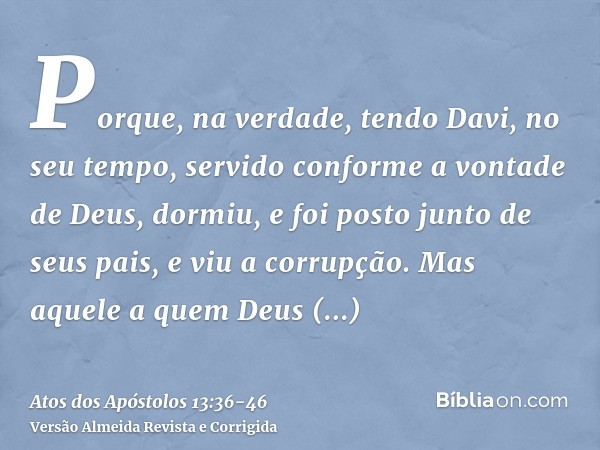 Porque, na verdade, tendo Davi, no seu tempo, servido conforme a vontade de Deus, dormiu, e foi posto junto de seus pais, e viu a corrupção.Mas aquele a quem De