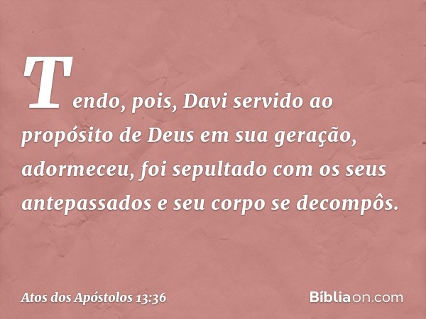 "Tendo, pois, Davi servido ao propósito de Deus em sua geração, adormeceu, foi sepultado com os seus antepassados e seu corpo se decompôs. -- Atos dos Apóstolos