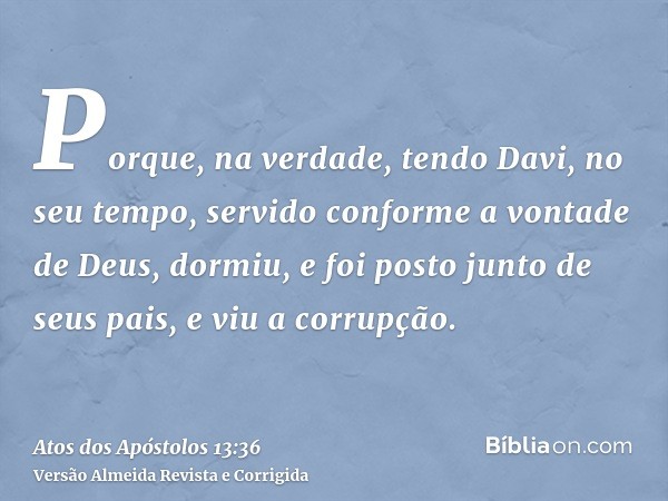 Porque, na verdade, tendo Davi, no seu tempo, servido conforme a vontade de Deus, dormiu, e foi posto junto de seus pais, e viu a corrupção.