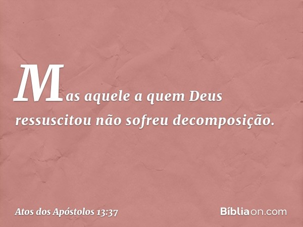 Mas aquele a quem Deus ressuscitou não sofreu decomposição. -- Atos dos Apóstolos 13:37