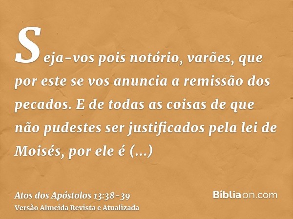 Seja-vos pois notório, varões, que por este se vos anuncia a remissão dos pecados.E de todas as coisas de que não pudestes ser justificados pela lei de Moisés, 