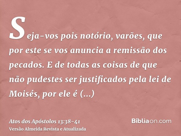 Seja-vos pois notório, varões, que por este se vos anuncia a remissão dos pecados.E de todas as coisas de que não pudestes ser justificados pela lei de Moisés, 