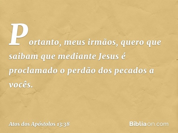 "Portanto, meus irmãos, quero que saibam que mediante Jesus é proclamado o perdão dos pecados a vocês. -- Atos dos Apóstolos 13:38