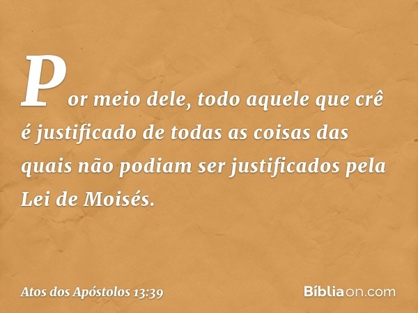 Por meio dele, todo aquele que crê é justificado de todas as coisas das quais não podiam ser justificados pela Lei de Moisés. -- Atos dos Apóstolos 13:39