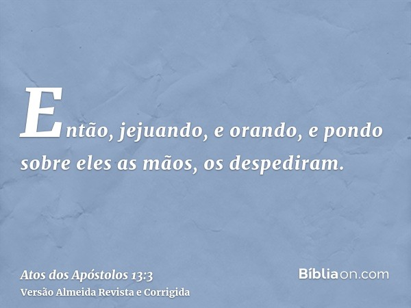 Então, jejuando, e orando, e pondo sobre eles as mãos, os despediram.