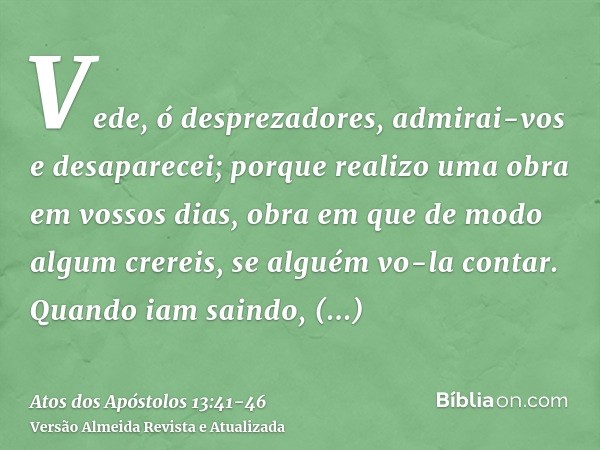 Vede, ó desprezadores, admirai-vos e desaparecei; porque realizo uma obra em vossos dias, obra em que de modo algum crereis, se alguém vo-la contar.Quando iam s