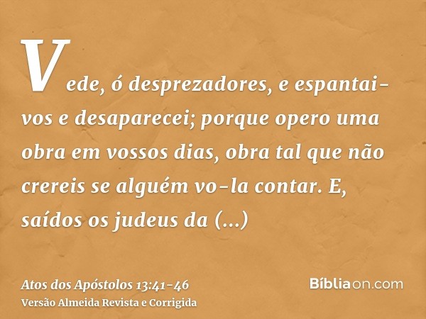 Vede, ó desprezadores, e espantai-vos e desaparecei; porque opero uma obra em vossos dias, obra tal que não crereis se alguém vo-la contar.E, saídos os judeus d