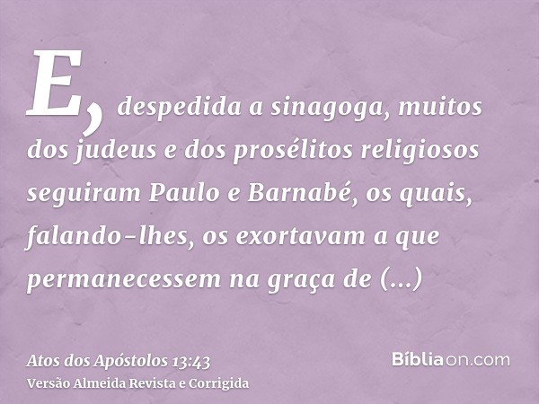 E, despedida a sinagoga, muitos dos judeus e dos prosélitos religiosos seguiram Paulo e Barnabé, os quais, falando-lhes, os exortavam a que permanecessem na gra