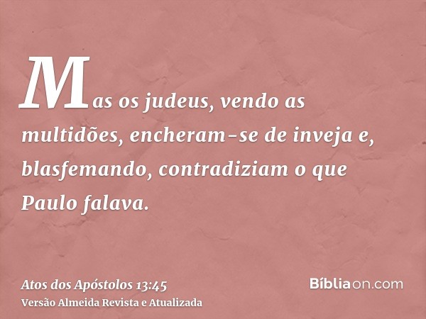 Mas os judeus, vendo as multidões, encheram-se de inveja e, blasfemando, contradiziam o que Paulo falava.