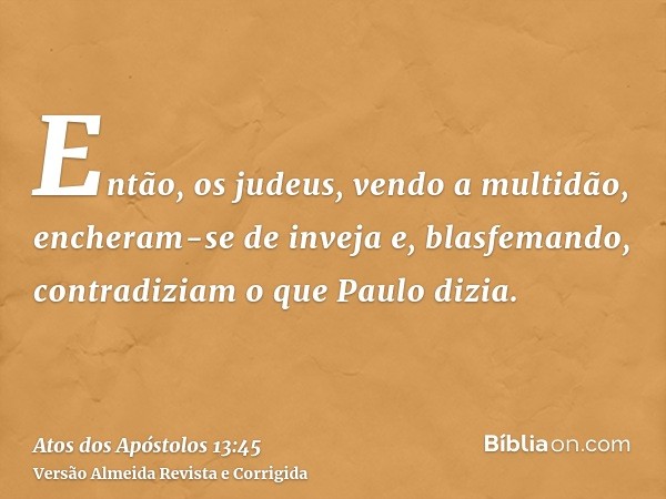 Então, os judeus, vendo a multidão, encheram-se de inveja e, blasfemando, contradiziam o que Paulo dizia.