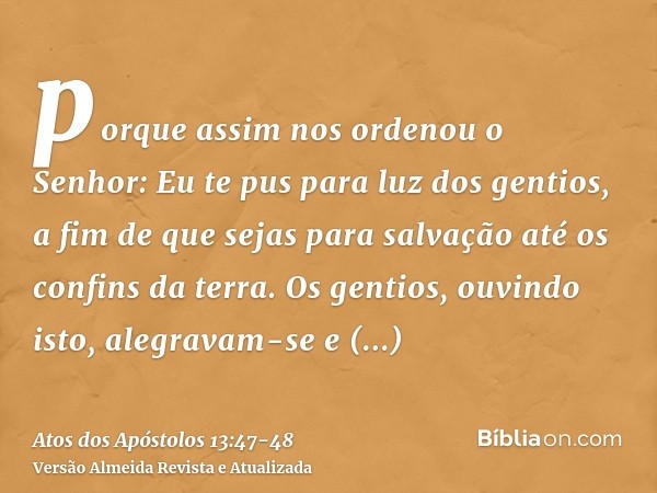 porque assim nos ordenou o Senhor: Eu te pus para luz dos gentios, a fim de que sejas para salvação até os confins da terra.Os gentios, ouvindo isto, alegravam-