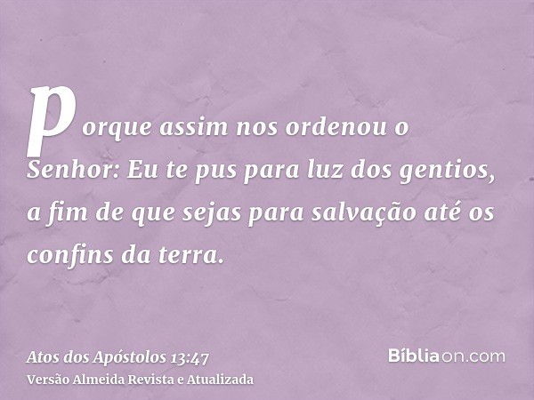 porque assim nos ordenou o Senhor: Eu te pus para luz dos gentios, a fim de que sejas para salvação até os confins da terra.