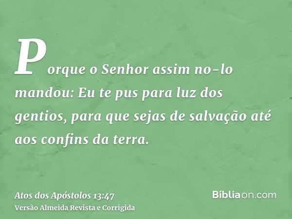Porque o Senhor assim no-lo mandou: Eu te pus para luz dos gentios, para que sejas de salvação até aos confins da terra.