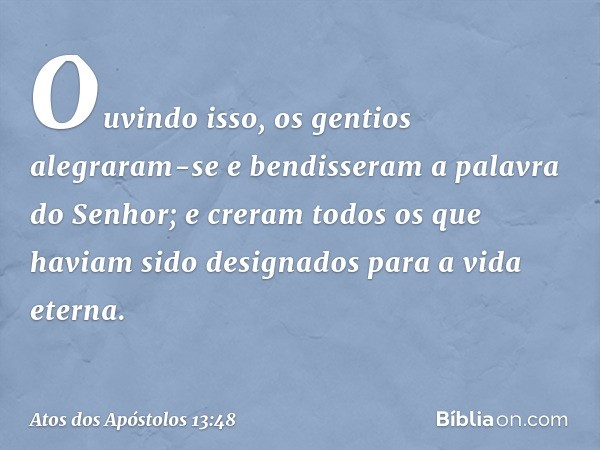 Ouvindo isso, os gentios alegraram-se e bendisseram a palavra do Senhor; e creram todos os que haviam sido designados para a vida eterna. -- Atos dos Apóstolos 