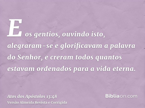 E os gentios, ouvindo isto, alegraram-se e glorificavam a palavra do Senhor, e creram todos quantos estavam ordenados para a vida eterna.