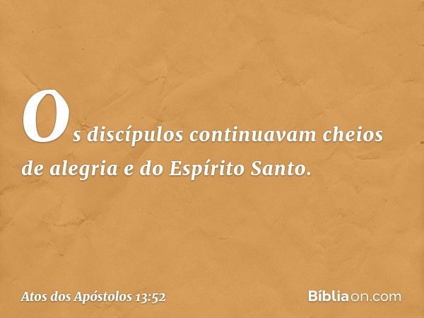 Os discípulos continuavam cheios de alegria e do Espírito Santo. -- Atos dos Apóstolos 13:52