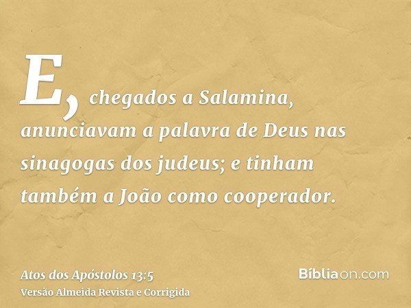 E, chegados a Salamina, anunciavam a palavra de Deus nas sinagogas dos judeus; e tinham também a João como cooperador.