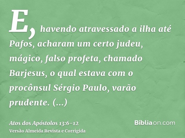 E, havendo atravessado a ilha até Pafos, acharam um certo judeu, mágico, falso profeta, chamado Barjesus,o qual estava com o procônsul Sérgio Paulo, varão prude