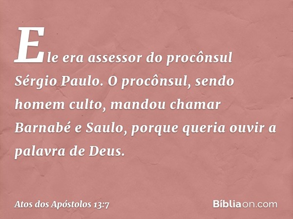 Ele era assessor do procônsul Sérgio Paulo. O procônsul, sendo homem culto, mandou chamar Barnabé e Saulo, porque queria ouvir a palavra de Deus. -- Atos dos Ap