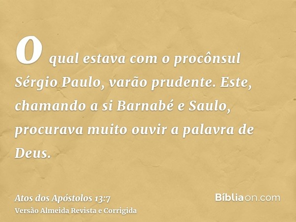 o qual estava com o procônsul Sérgio Paulo, varão prudente. Este, chamando a si Barnabé e Saulo, procurava muito ouvir a palavra de Deus.