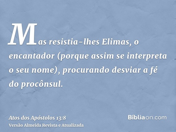 Mas resistia-lhes Elimas, o encantador (porque assim se interpreta o seu nome), procurando desviar a fé do procônsul.