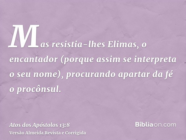 Mas resistia-lhes Elimas, o encantador (porque assim se interpreta o seu nome), procurando apartar da fé o procônsul.