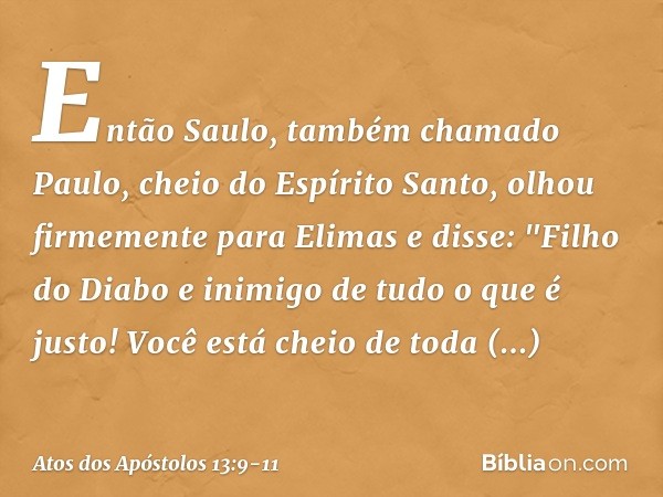 Então Saulo, também chamado Paulo, cheio do Espírito Santo, olhou firmemente para Elimas e disse: "Filho do Diabo e inimigo de tudo o que é justo! Você está che