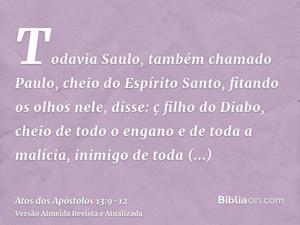 Todavia Saulo, também chamado Paulo, cheio do Espírito Santo, fitando os olhos nele,disse: ç filho do Diabo, cheio de todo o engano e de toda a malícia, inimigo