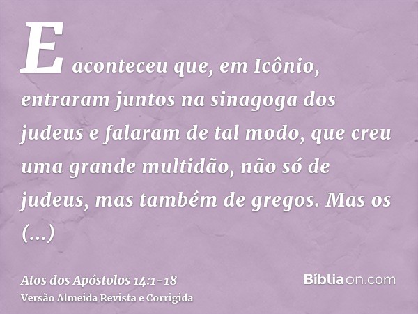 E aconteceu que, em Icônio, entraram juntos na sinagoga dos judeus e falaram de tal modo, que creu uma grande multidão, não só de judeus, mas também de gregos.M