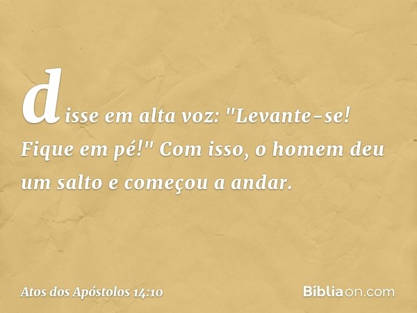 disse em alta voz: "Levante-se! Fique em pé!" Com isso, o homem deu um salto e começou a andar. -- Atos dos Apóstolos 14:10