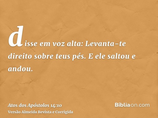 disse em voz alta: Levanta-te direito sobre teus pés. E ele saltou e andou.