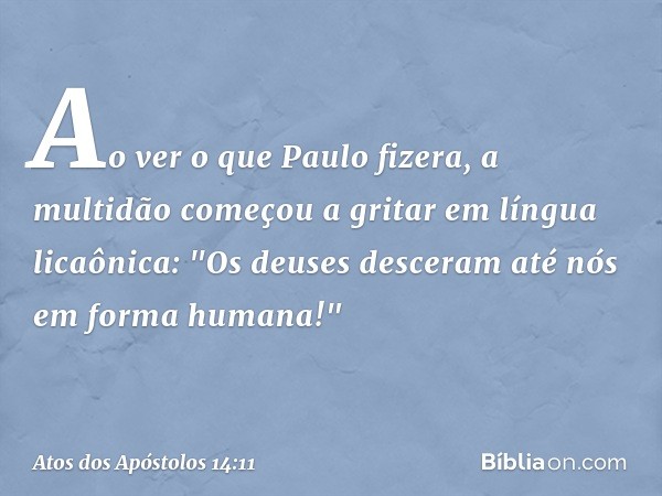 Ao ver o que Paulo fizera, a multidão começou a gritar em língua licaônica: "Os deuses desceram até nós em forma humana!" -- Atos dos Apóstolos 14:11