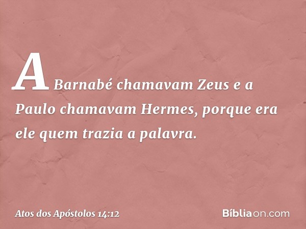 A Barnabé chamavam Zeus e a Paulo chamavam Hermes, porque era ele quem trazia a palavra. -- Atos dos Apóstolos 14:12