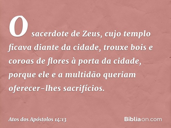 O sacerdote de Zeus, cujo templo ficava diante da cidade, trouxe bois e coroas de flores à porta da cidade, porque ele e a multidão queriam oferecer-lhes sacrif