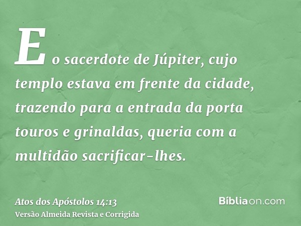 E o sacerdote de Júpiter, cujo templo estava em frente da cidade, trazendo para a entrada da porta touros e grinaldas, queria com a multidão sacrificar-lhes.