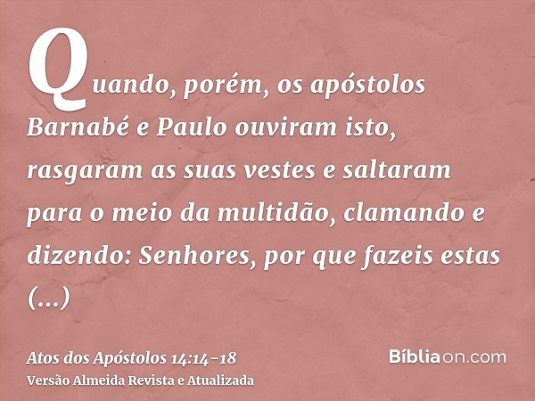 Quando, porém, os apóstolos Barnabé e Paulo ouviram isto, rasgaram as suas vestes e saltaram para o meio da multidão, clamandoe dizendo: Senhores, por que fazei