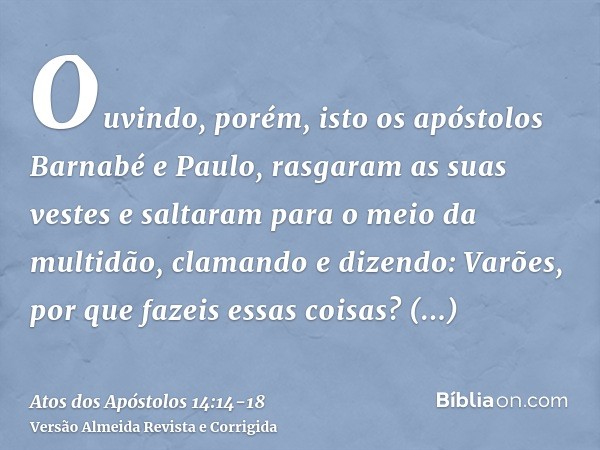 Ouvindo, porém, isto os apóstolos Barnabé e Paulo, rasgaram as suas vestes e saltaram para o meio da multidão, clamandoe dizendo: Varões, por que fazeis essas c