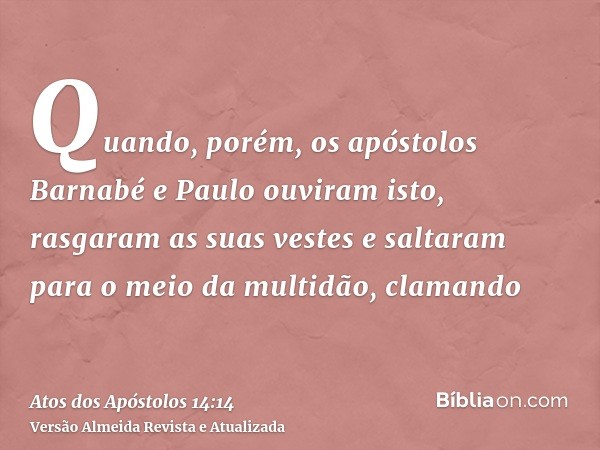 Quando, porém, os apóstolos Barnabé e Paulo ouviram isto, rasgaram as suas vestes e saltaram para o meio da multidão, clamando