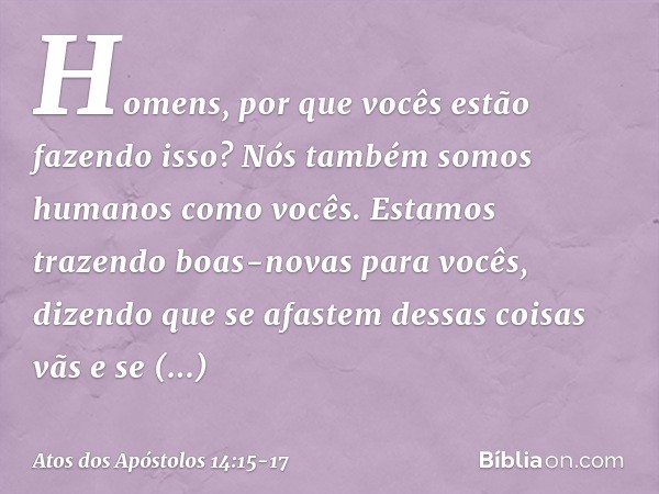 "Homens, por que vocês estão fazendo isso? Nós também somos humanos como vocês. Estamos trazendo boas-novas para vocês, dizendo que se afastem dessas coisas vãs