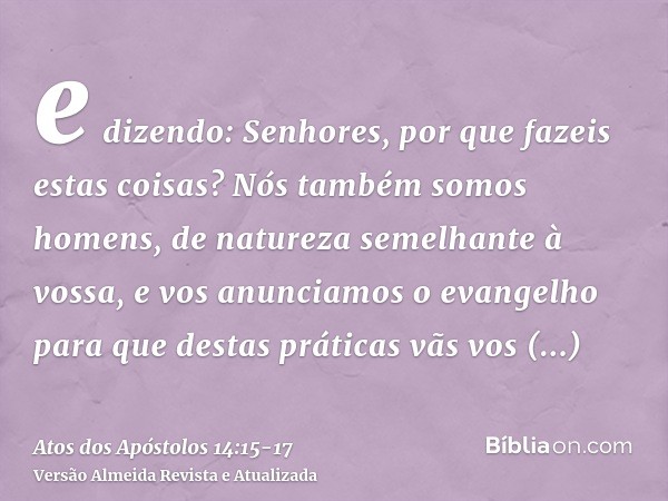 e dizendo: Senhores, por que fazeis estas coisas? Nós também somos homens, de natureza semelhante à vossa, e vos anunciamos o evangelho para que destas práticas