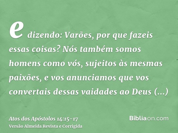 e dizendo: Varões, por que fazeis essas coisas? Nós também somos homens como vós, sujeitos às mesmas paixões, e vos anunciamos que vos convertais dessas vaidade