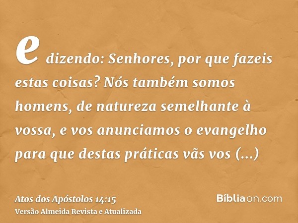 e dizendo: Senhores, por que fazeis estas coisas? Nós também somos homens, de natureza semelhante à vossa, e vos anunciamos o evangelho para que destas práticas