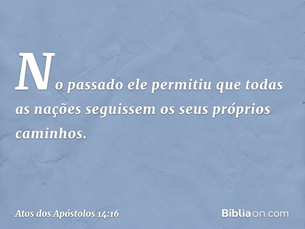 No passado ele permitiu que todas as nações seguissem os seus próprios caminhos. -- Atos dos Apóstolos 14:16