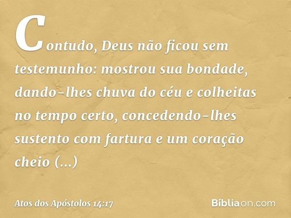 Contudo, Deus não ficou sem testemunho: mostrou sua bondade, dando-lhes chuva do céu e colheitas no tempo certo, concedendo-lhes sustento com fartura e um coraç