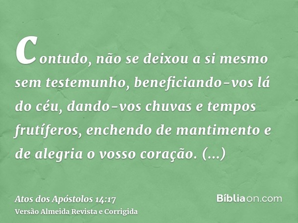 contudo, não se deixou a si mesmo sem testemunho, beneficiando-vos lá do céu, dando-vos chuvas e tempos frutíferos, enchendo de mantimento e de alegria o vosso 