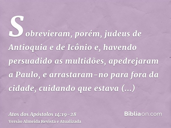 Sobrevieram, porém, judeus de Antioquia e de Icônio e, havendo persuadido as multidões, apedrejaram a Paulo, e arrastaram-no para fora da cidade, cuidando que e