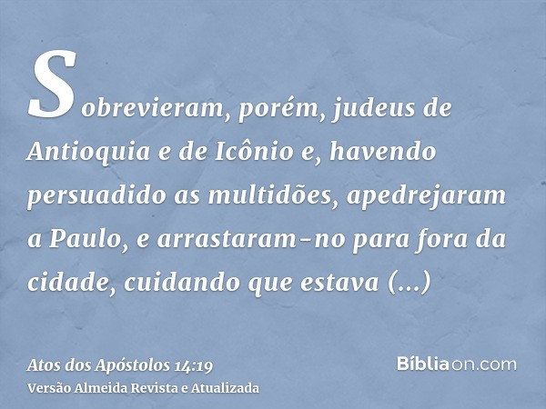 Sobrevieram, porém, judeus de Antioquia e de Icônio e, havendo persuadido as multidões, apedrejaram a Paulo, e arrastaram-no para fora da cidade, cuidando que e