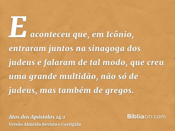 E aconteceu que, em Icônio, entraram juntos na sinagoga dos judeus e falaram de tal modo, que creu uma grande multidão, não só de judeus, mas também de gregos.