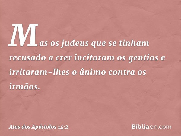 Mas os judeus que se tinham recusado a crer incitaram os gentios e irritaram-lhes o ânimo contra os irmãos. -- Atos dos Apóstolos 14:2